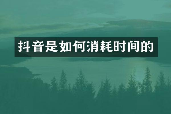 抖音是如何消耗时间的