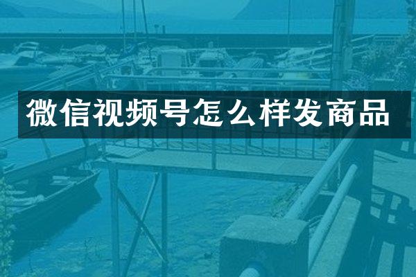 微信视频号怎么样发商品