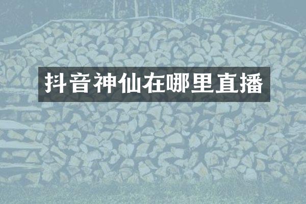 抖音神仙在哪里直播