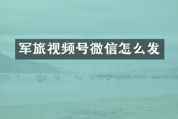 军旅视频号微信怎么发