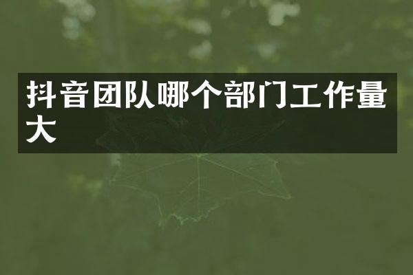 抖音团队哪个部门工作量大