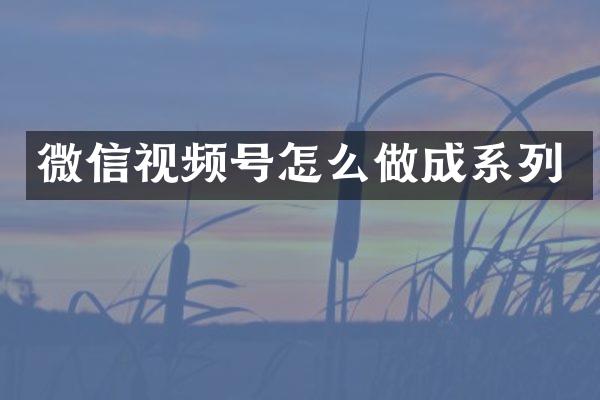 微信视频号怎么做成系列