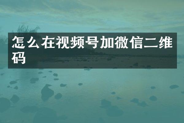 怎么在视频号加微信二维码