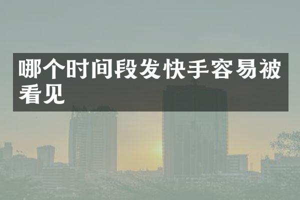 哪个时间段发快手容易被看见