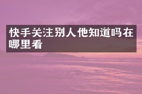 快手关注别人他知道吗在哪里看