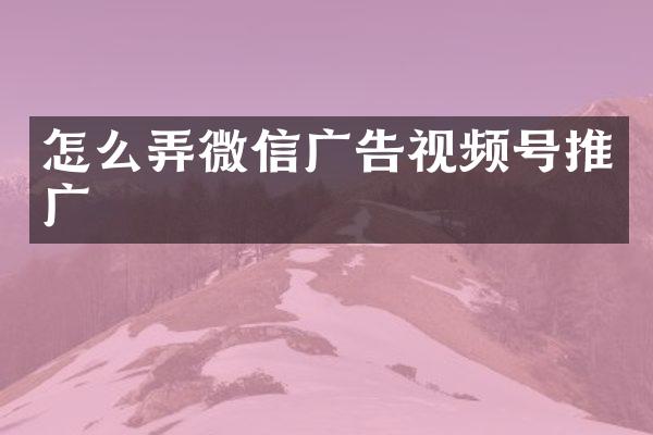 怎么弄微信广告视频号推广