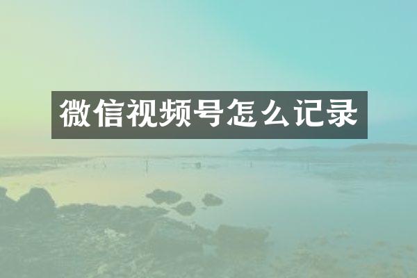 微信视频号怎么记录