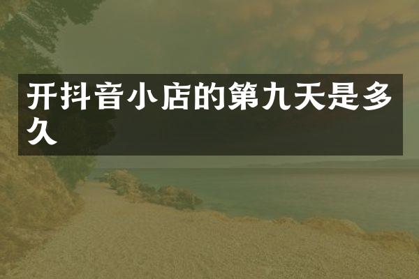 开抖音小店的第九天是多久