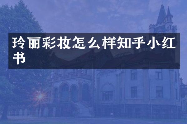 玲丽彩妆怎么样知乎小红书