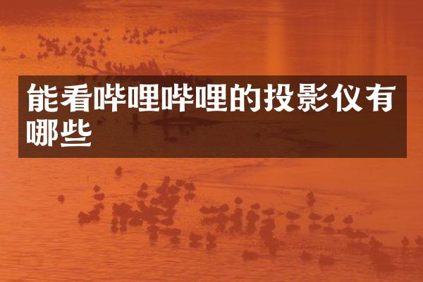 能看哔哩哔哩的投影仪有哪些
