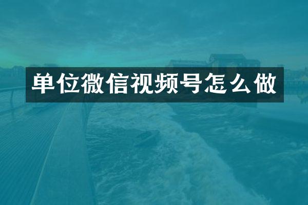 单位微信视频号怎么做