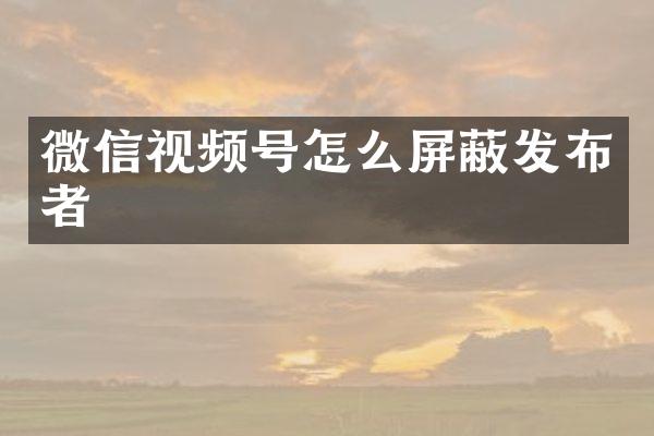 微信视频号怎么屏蔽发布者