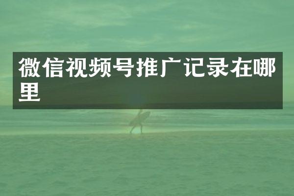 微信视频号推广记录在哪里