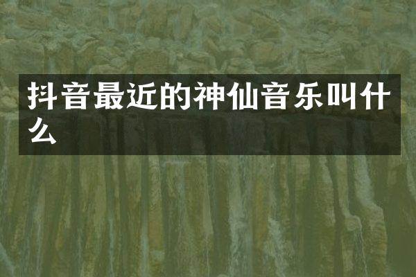 抖音最近的神仙音乐叫什么
