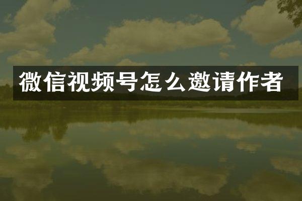 微信视频号怎么邀请作者