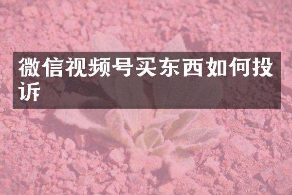 微信视频号买东西如何投诉