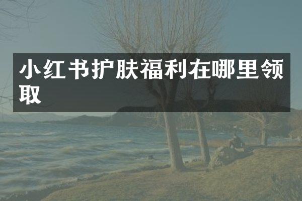 小红书护肤福利在哪里领取