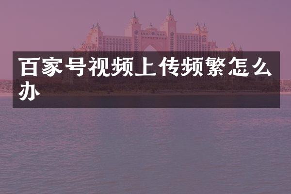 百家号视频上传频繁怎么办