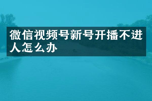 微信视频号新号开播不进人怎么办