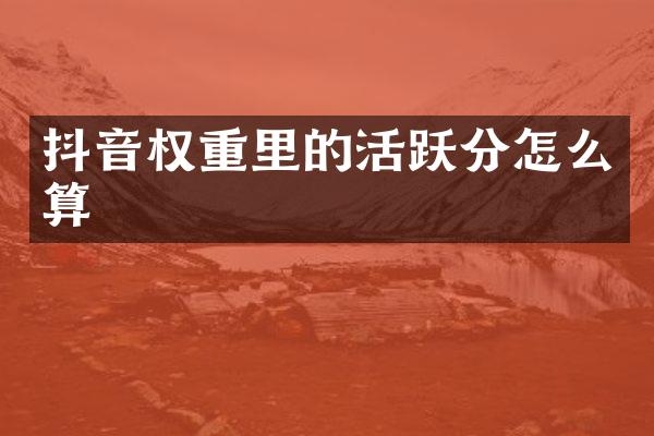 抖音权重里的活跃分怎么算