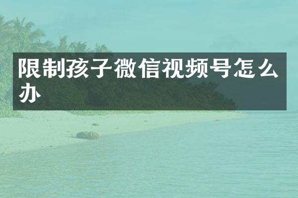 限制孩子微信视频号怎么办