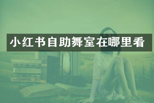 小红书自助舞室在哪里看