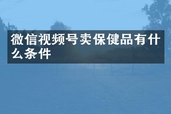 微信视频号卖保健品有什么条件