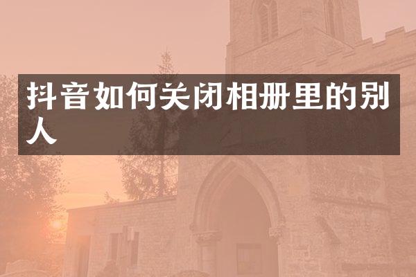 抖音如何关闭相册里的别人