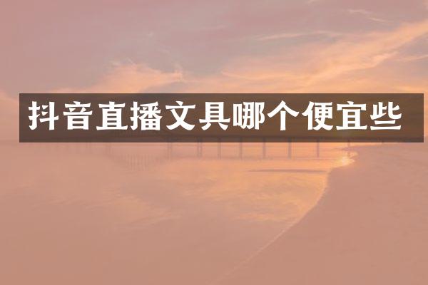 抖音直播文具哪个便宜些