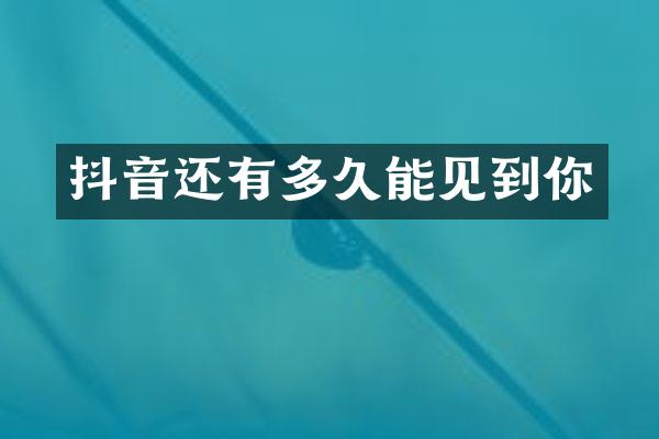抖音还有多久能见到你
