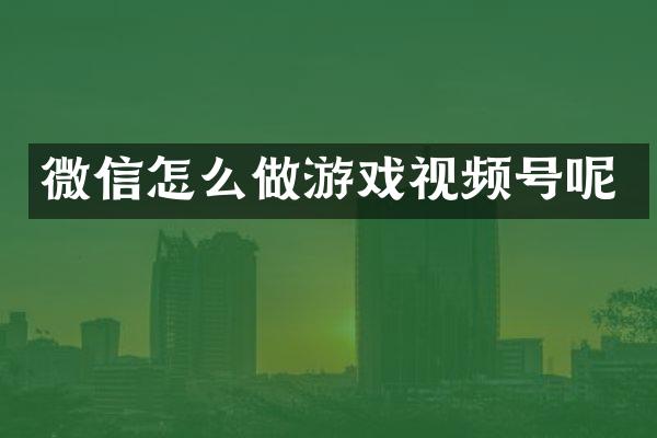 微信怎么做游戏视频号呢
