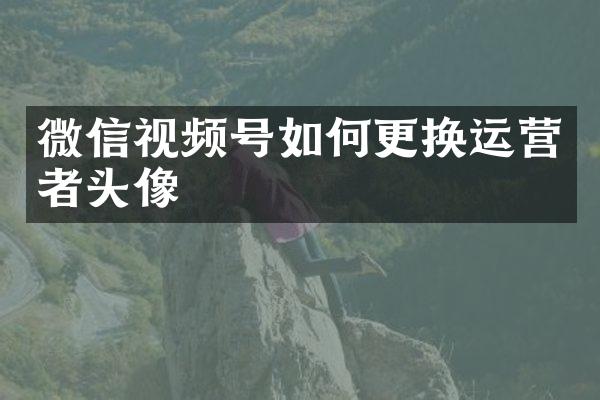 微信视频号如何更换运营者头像