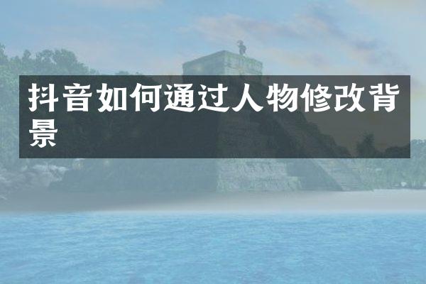 抖音如何通过人物修改背景