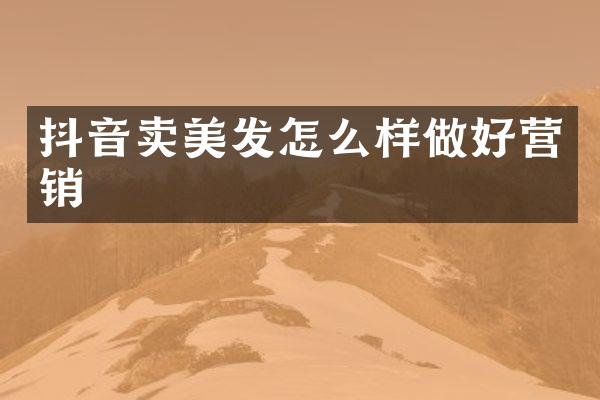抖音卖美发怎么样做好营销