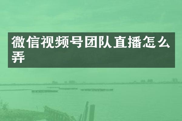 微信视频号团队直播怎么弄