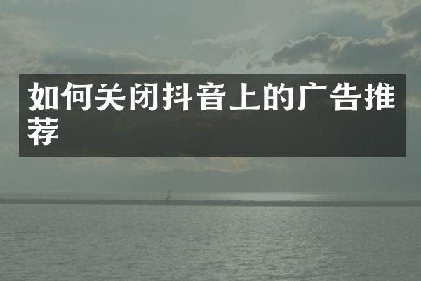 如何关闭抖音上的广告推荐