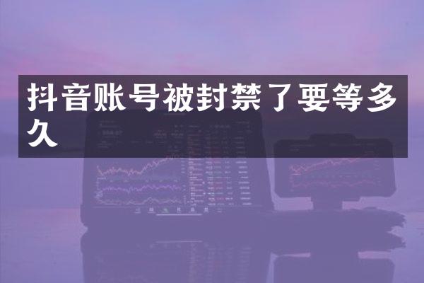 抖音账号被封禁了要等多久