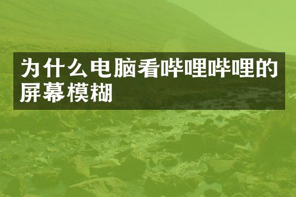 为什么电脑看哔哩哔哩的屏幕模糊