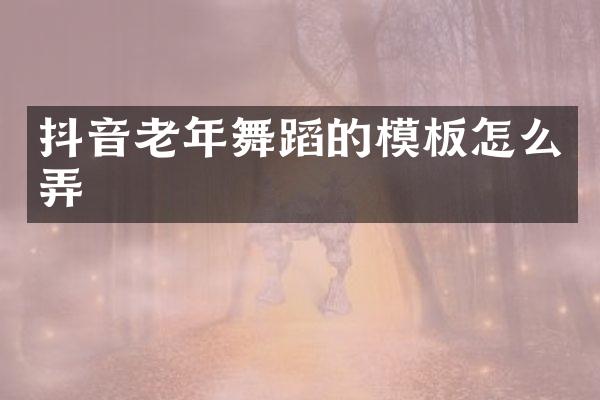 抖音老年舞蹈的模板怎么弄