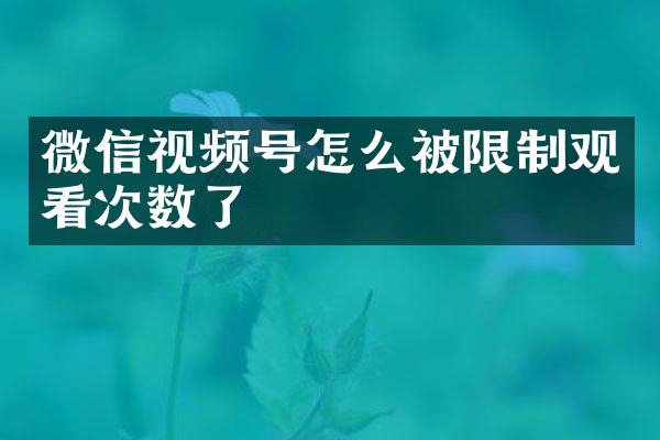 微信视频号怎么被限制观看次数了