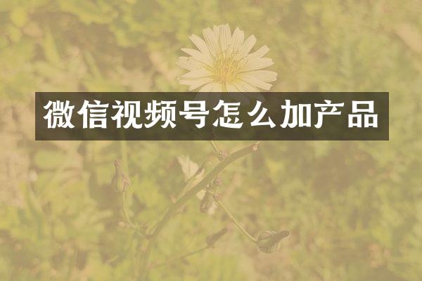 微信视频号怎么加产品