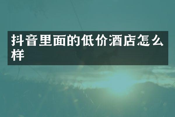 抖音里面的低价酒店怎么样