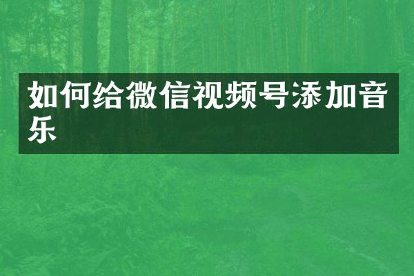 如何给微信视频号添加音乐