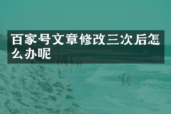 百家号文章修改三次后怎么办呢