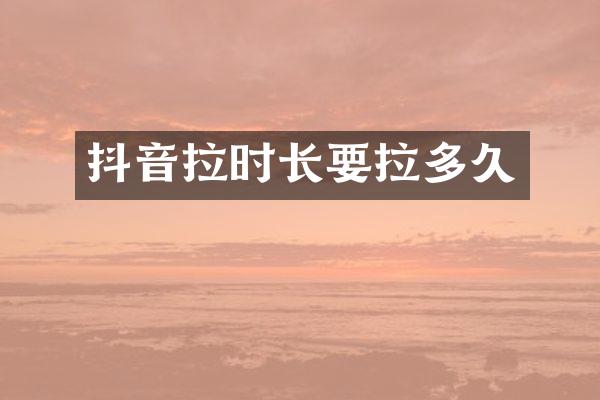 抖音拉时长要拉多久