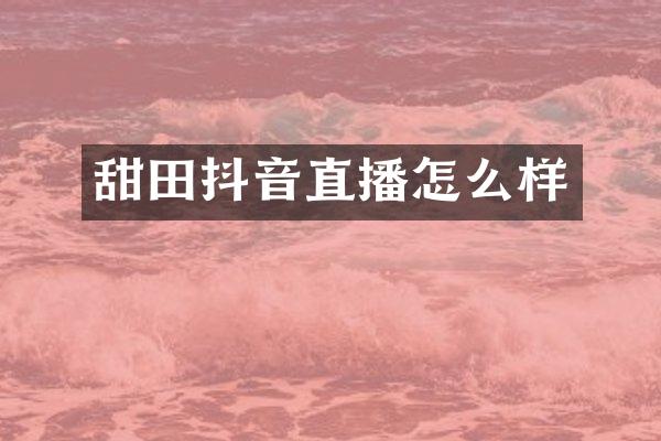 甜田抖音直播怎么样