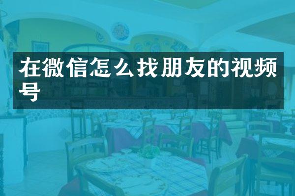 在微信怎么找朋友的视频号
