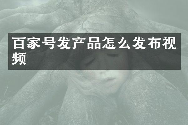 百家号发产品怎么发布视频