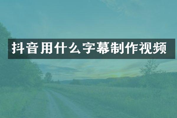 抖音用什么字幕制作视频
