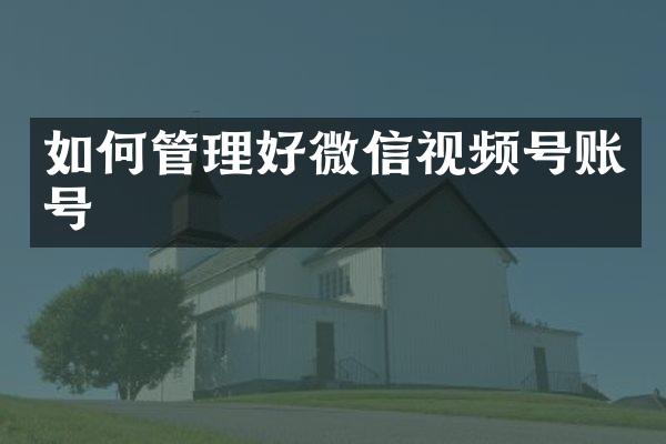 如何管理好微信视频号账号